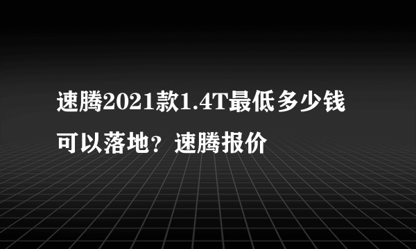 速腾2021款1.4T最低多少钱可以落地？速腾报价