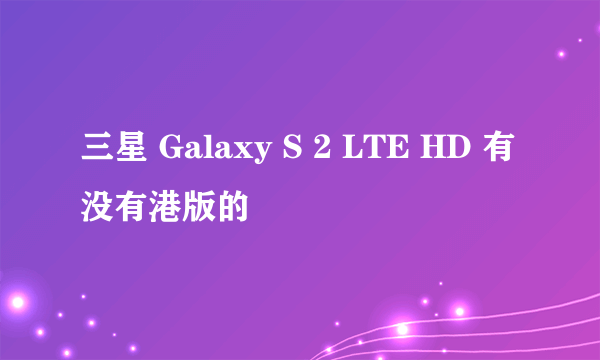 三星 Galaxy S 2 LTE HD 有没有港版的