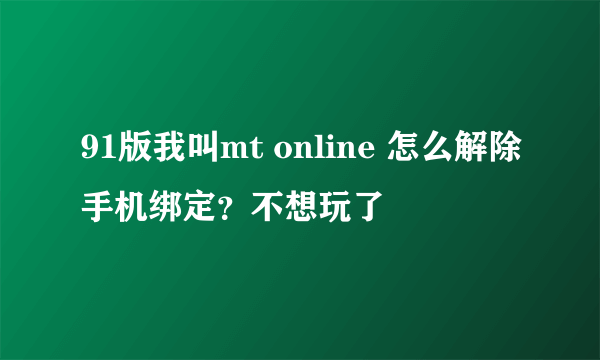 91版我叫mt online 怎么解除手机绑定？不想玩了