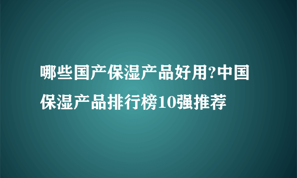 哪些国产保湿产品好用?中国保湿产品排行榜10强推荐