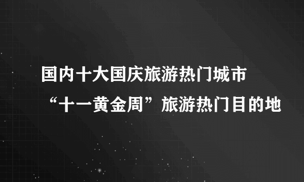 国内十大国庆旅游热门城市 “十一黄金周”旅游热门目的地