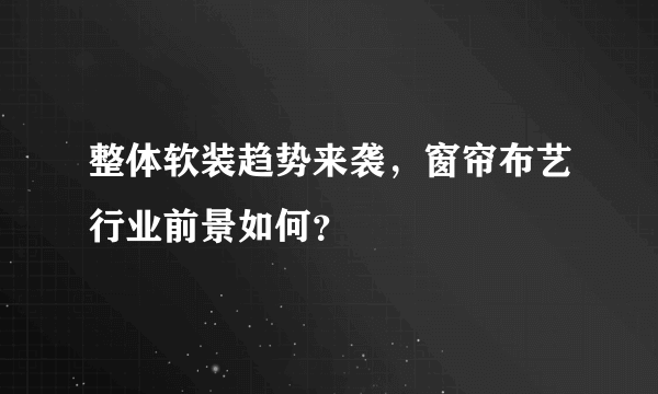 整体软装趋势来袭，窗帘布艺行业前景如何？