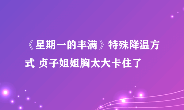 《星期一的丰满》特殊降温方式 贞子姐姐胸太大卡住了