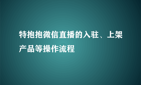 特抱抱微信直播的入驻、上架产品等操作流程