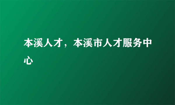 本溪人才，本溪市人才服务中心