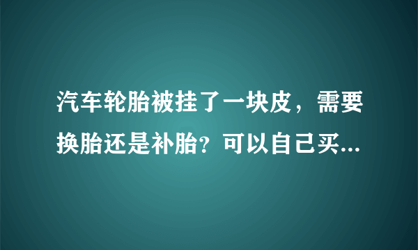 汽车轮胎被挂了一块皮，需要换胎还是补胎？可以自己买点专用胶水修一下吗？