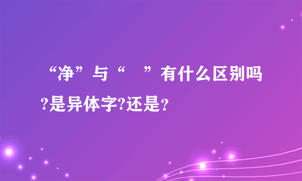 “净”与“浄”有什么区别吗?是异体字?还是？