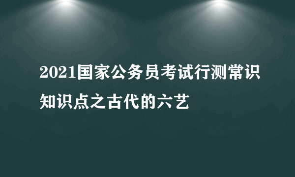 2021国家公务员考试行测常识知识点之古代的六艺