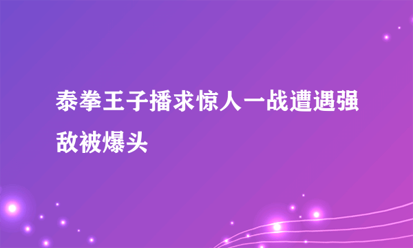 泰拳王子播求惊人一战遭遇强敌被爆头