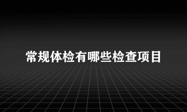 常规体检有哪些检查项目