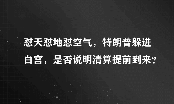 怼天怼地怼空气，特朗普躲进白宫，是否说明清算提前到来？