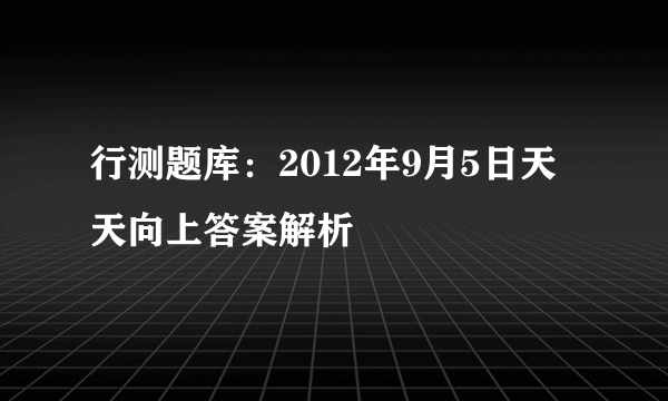 行测题库：2012年9月5日天天向上答案解析