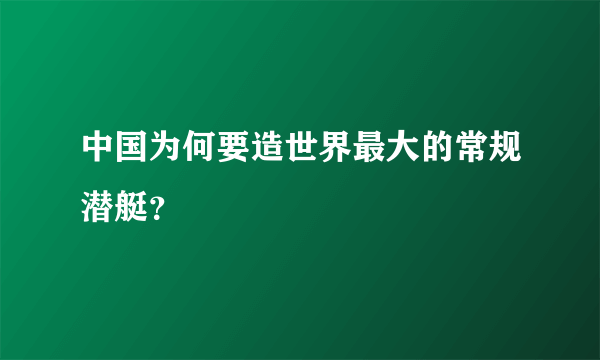 中国为何要造世界最大的常规潜艇？