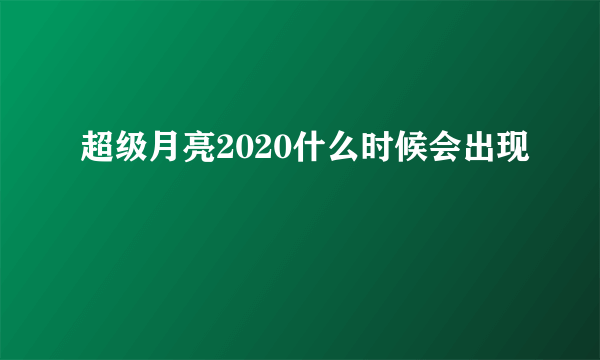 超级月亮2020什么时候会出现