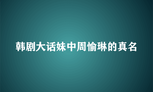 韩剧大话妹中周愉琳的真名