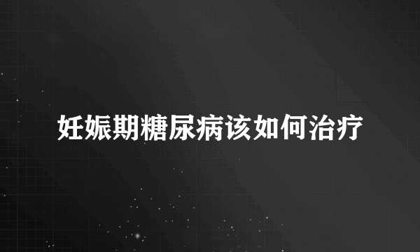 妊娠期糖尿病该如何治疗