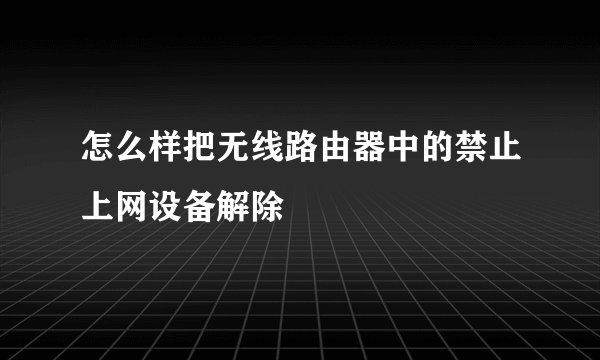 怎么样把无线路由器中的禁止上网设备解除