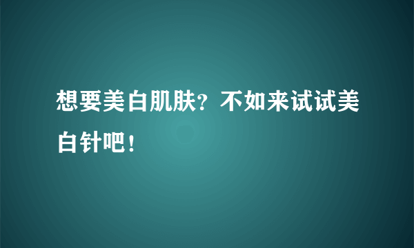 想要美白肌肤？不如来试试美白针吧！