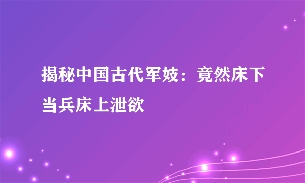 揭秘中国古代军妓：竟然床下当兵床上泄欲