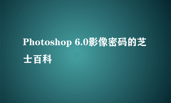 Photoshop 6.0影像密码的芝士百科