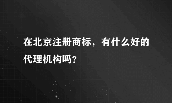 在北京注册商标，有什么好的代理机构吗？