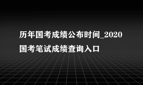 历年国考成绩公布时间_2020国考笔试成绩查询入口