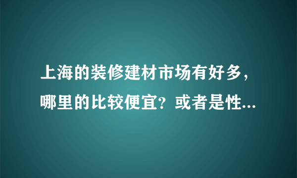 上海的装修建材市场有好多，哪里的比较便宜？或者是性价比高？求指教