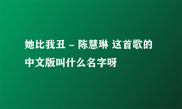 她比我丑 - 陈慧琳 这首歌的中文版叫什么名字呀