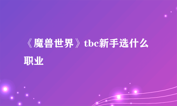 《魔兽世界》tbc新手选什么职业