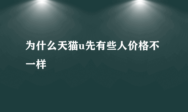 为什么天猫u先有些人价格不一样