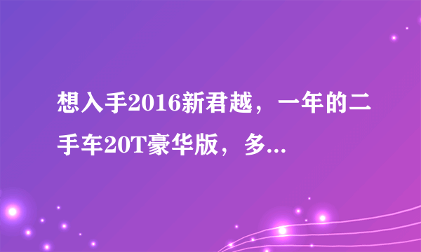 想入手2016新君越，一年的二手车20T豪华版，多少钱合适呢？