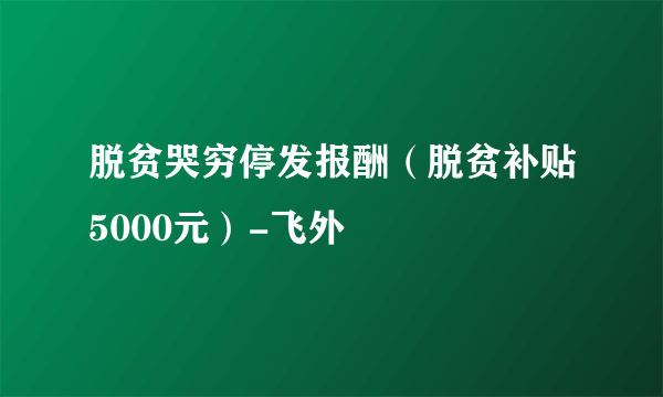 脱贫哭穷停发报酬（脱贫补贴5000元）-飞外