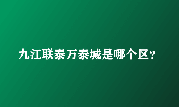 九江联泰万泰城是哪个区？