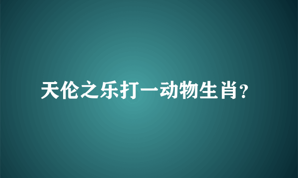 天伦之乐打一动物生肖？