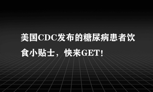 美国CDC发布的糖尿病患者饮食小贴士，快来GET！