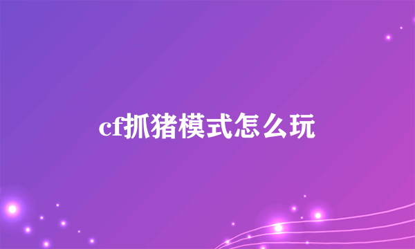 cf抓猪模式怎么玩