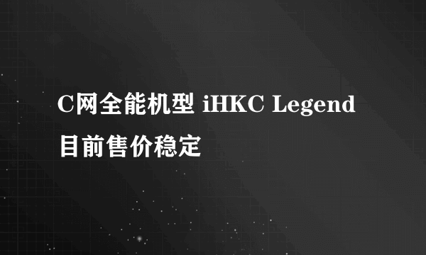 C网全能机型 iHKC Legend目前售价稳定