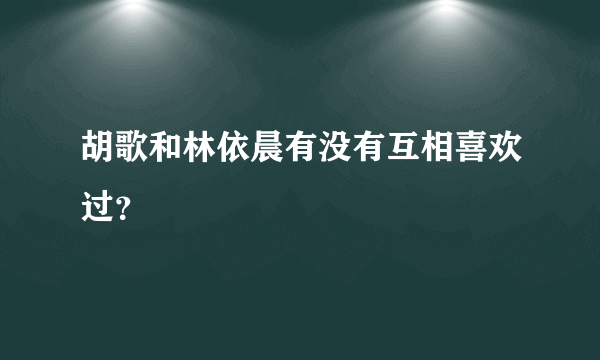 胡歌和林依晨有没有互相喜欢过？