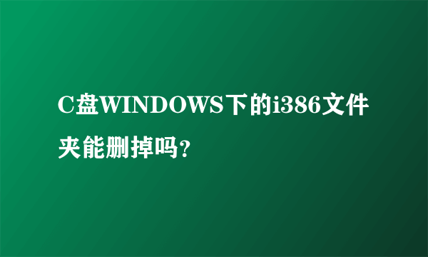 C盘WINDOWS下的i386文件夹能删掉吗？