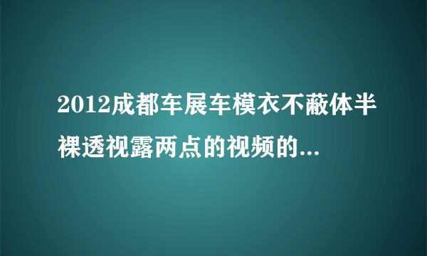 2012成都车展车模衣不蔽体半裸透视露两点的视频的背景音乐叫什么名字?