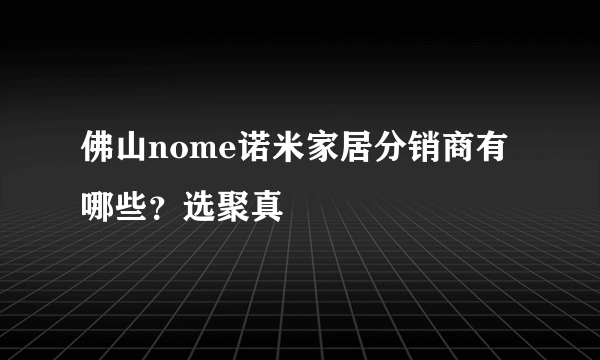 佛山nome诺米家居分销商有哪些？选聚真