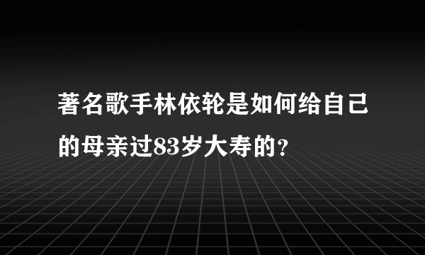 著名歌手林依轮是如何给自己的母亲过83岁大寿的？