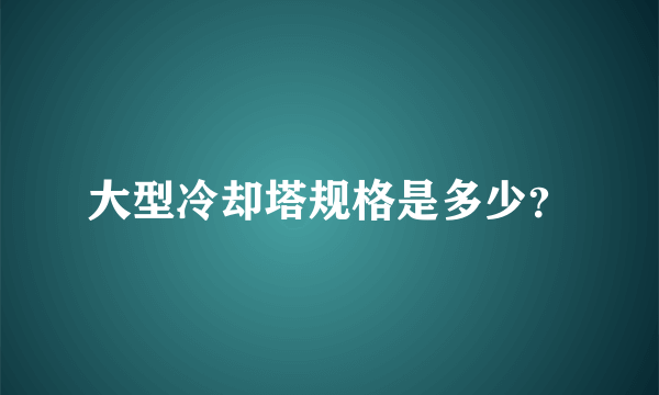 大型冷却塔规格是多少？