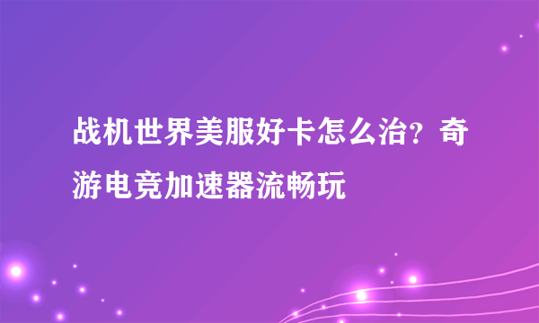 战机世界美服好卡怎么治？奇游电竞加速器流畅玩