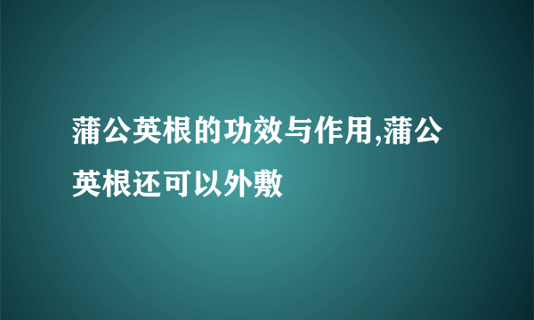 蒲公英根的功效与作用,蒲公英根还可以外敷