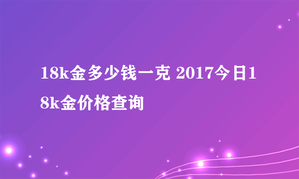 18k金多少钱一克 2017今日18k金价格查询