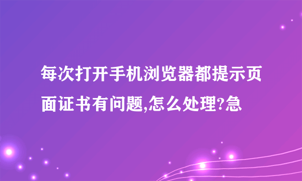 每次打开手机浏览器都提示页面证书有问题,怎么处理?急