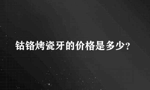 钴铬烤瓷牙的价格是多少？