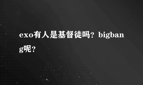 exo有人是基督徒吗？bigbang呢？