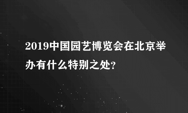 2019中国园艺博览会在北京举办有什么特别之处？